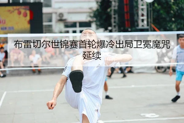 布雷切尔世锦赛首轮爆冷出局卫冕魔咒延续