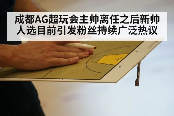 成都AG超玩会主帅离任之后新帅人选目前引发粉丝持续广泛热议
