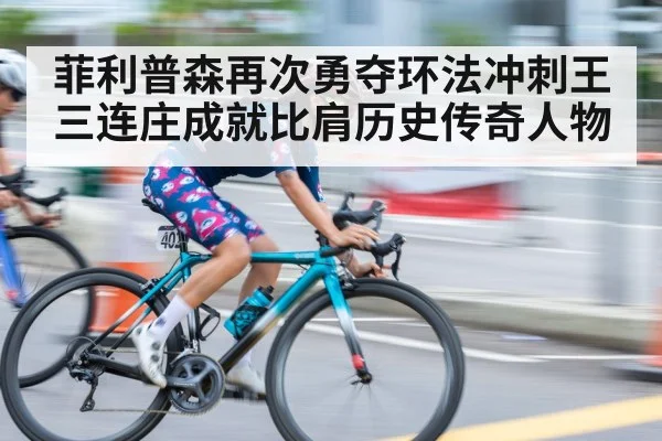 菲利普森再次勇夺环法冲刺王三连庄成就比肩历史传奇人物