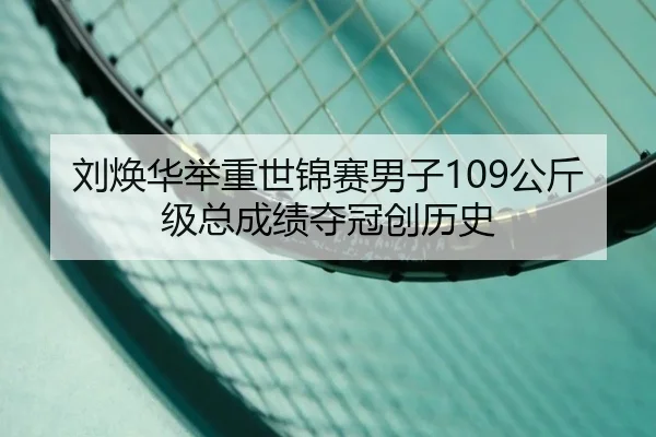 刘焕华举重世锦赛男子109公斤级总成绩夺冠创历史