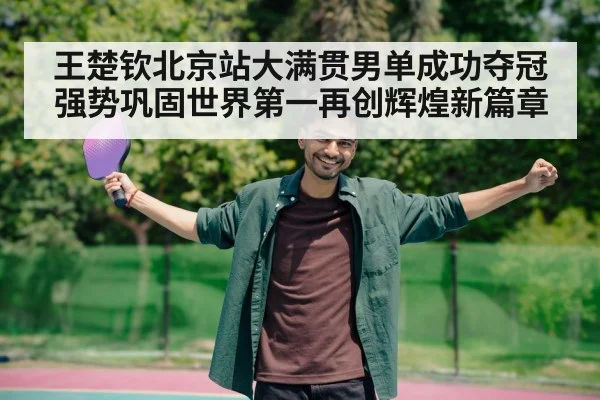 王楚钦北京站大满贯男单成功夺冠强势巩固世界第一再创辉煌新篇章
