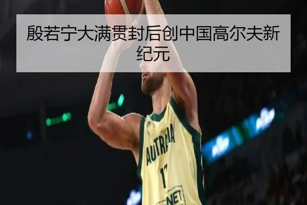 殷若宁大满贯封后创中国高尔夫新纪元