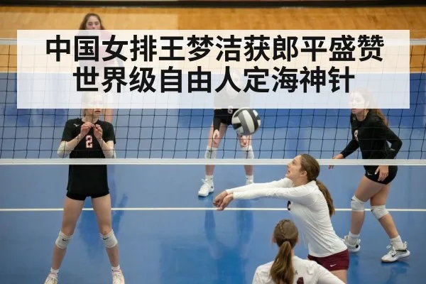 中国女排王梦洁获郎平盛赞世界级自由人定海神针