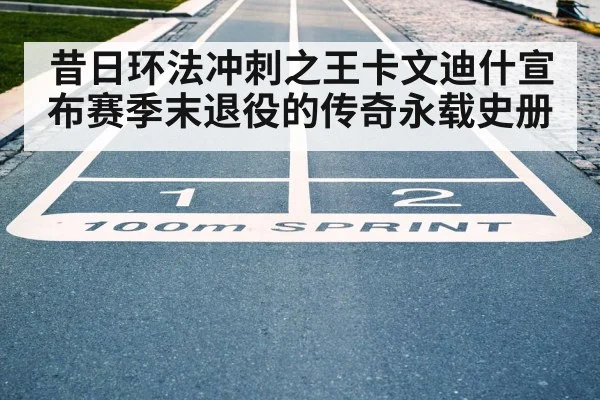 昔日环法冲刺之王卡文迪什宣布赛季末退役的传奇永载史册
