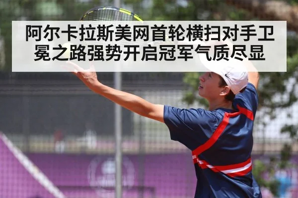 阿尔卡拉斯美网首轮横扫对手卫冕之路强势开启冠军气质尽显