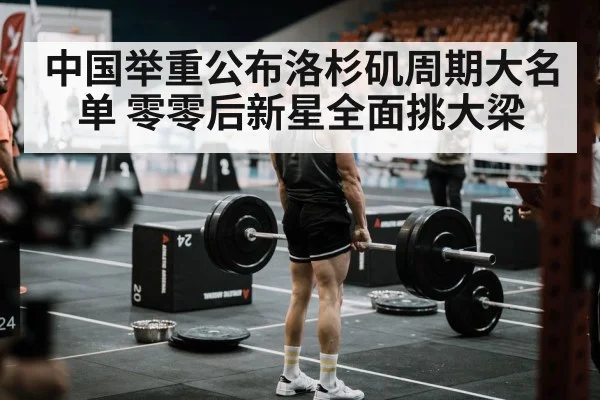 中国举重公布洛杉矶周期大名单 零零后新星全面挑大梁