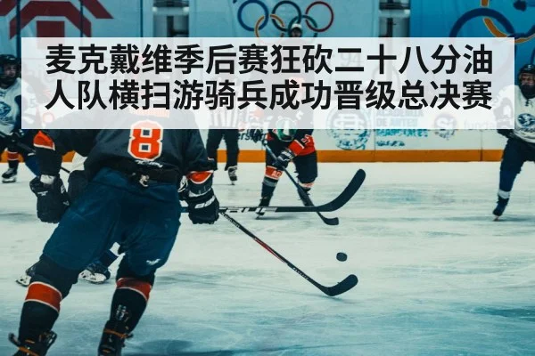 麦克戴维季后赛狂砍二十八分油人队横扫游骑兵成功晋级总决赛