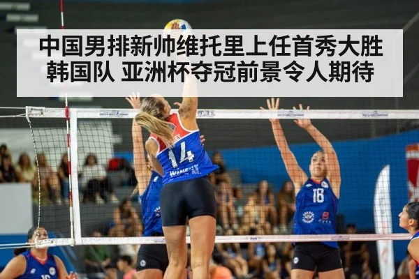 中国男排新帅维托里上任首秀大胜韩国队 亚洲杯夺冠前景令人期待