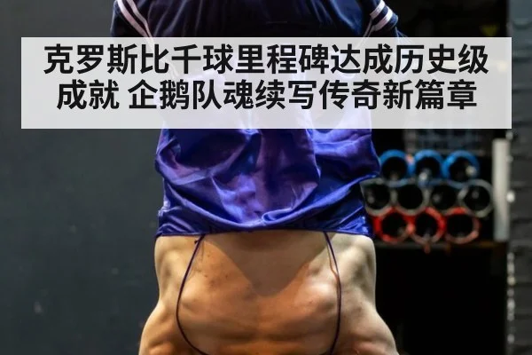 克罗斯比千球里程碑达成历史级成就 企鹅队魂续写传奇新篇章
