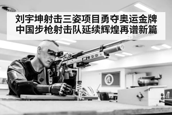 刘宇坤射击三姿项目勇夺奥运金牌中国步枪射击队延续辉煌再谱新篇