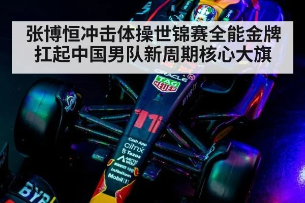 张博恒冲击体操世锦赛全能金牌 扛起中国男队新周期核心大旗