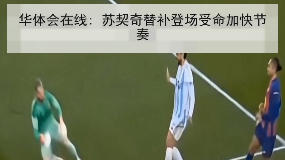 华体会在线: 苏契奇替补登场受命加快节奏 华体会在线: 苏契奇替补登场受命加快节奏